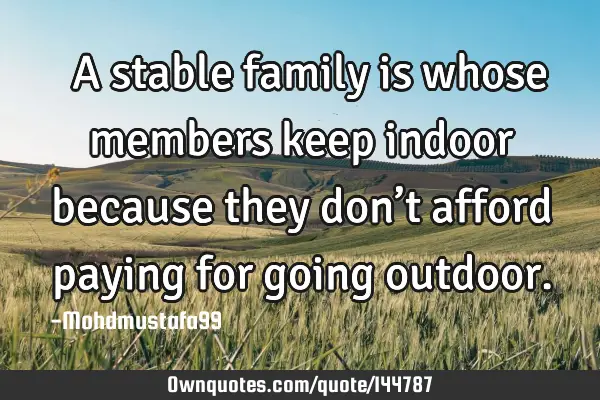  A stable family is whose members keep indoor because they don’t afford paying for going