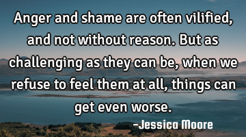 Anger and shame are often vilified, and not without reason. But as challenging as they can be, when