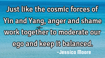 Just like the cosmic forces of Yin and Yang, anger and shame work together to moderate our ego and