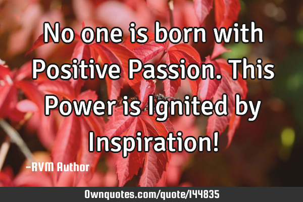 No one is born with Positive Passion. This Power is Ignited by Inspiration!