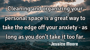 Cleaning and organizing your personal space is a great way to take the edge off your anxiety - as