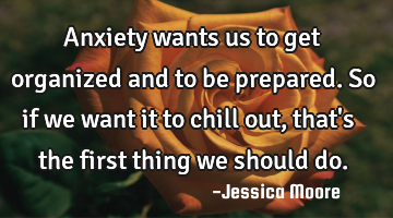 Anxiety wants us to get organized and to be prepared. So if we want it to chill out, that