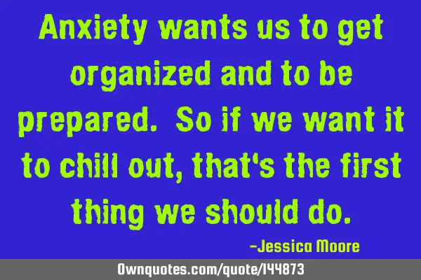 Anxiety wants us to get organized and to be prepared. So if we want it to chill out, that