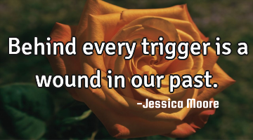 Behind every trigger is a wound in our past.