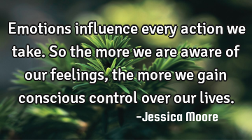 Emotions influence every action we take. So the more we are aware of our feelings, the more we gain