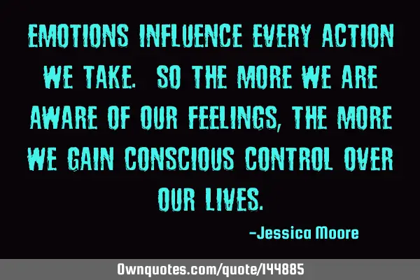 Emotions influence every action we take. So the more we are aware of our feelings, the more we gain