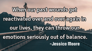 When our past wounds get reactivated over and over again in our lives, they can throw our emotions