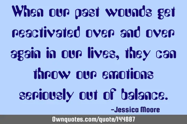 When our past wounds get reactivated over and over again in our lives, they can throw our emotions