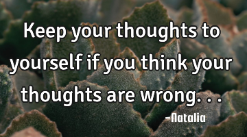 Keep your thoughts to yourself if you think your thoughts are wrong...
