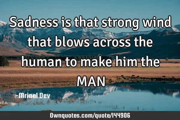Sadness is that strong wind that blows across the human to make him the MAN