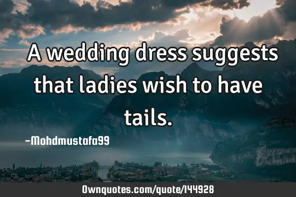  A wedding dress suggests that ladies wish to have