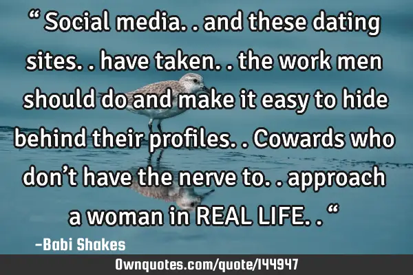 “ Social media.. and these dating sites.. have taken.. the work men should do and make it easy to