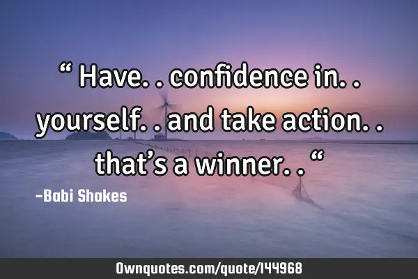 “ Have.. confidence in.. yourself.. and take action.. that’s a winner.. “