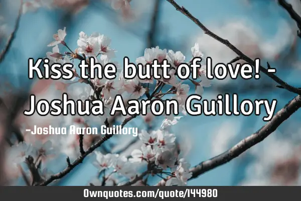 Kiss the butt of love! - Joshua Aaron G