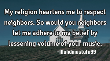 My religion heartens me to respect neighbors. So would you neighbors let me adhere to my belief by