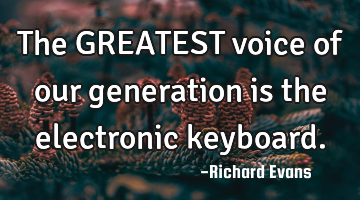 The GREATEST voice of our generation is the electronic keyboard.