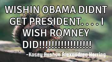 WISHIN OBAMA DIDNT GET PRESIDENT....I WISH ROMNEY DID!!!!!!!!!!!!!!!!!