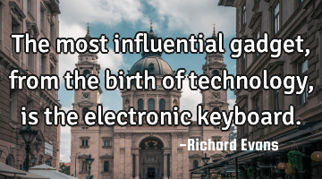 The most influential gadget, from the birth of technology, is the electronic keyboard.