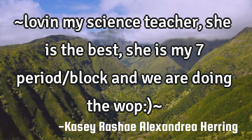 ~lovin my science teacher, she is the best, she is my 7 period/block and we are doing the wop:)~