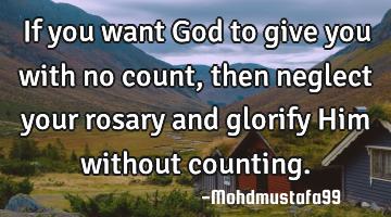 If you want God to give you with no count, then neglect your rosary and glorify Him without