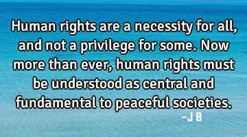 Human rights are a necessity for all, and not a privilege for some. Now more than ever, human
