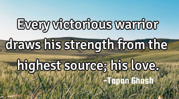 Every victorious warrior draws his strength from the highest source; his love.