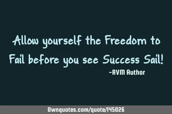 Allow yourself the Freedom to Fail before you see Success Sail!
