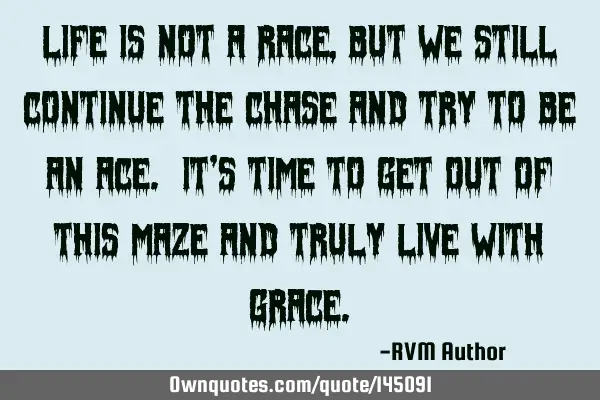Life is not a Race, but we still continue the Chase and try to be an Ace. It’s Time to get out of