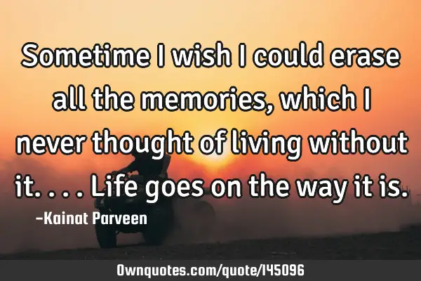 Sometime i wish i could erase all the memories, which i never thought of living without it....life