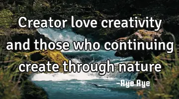 Creator love creativity and those who continuing create through nature