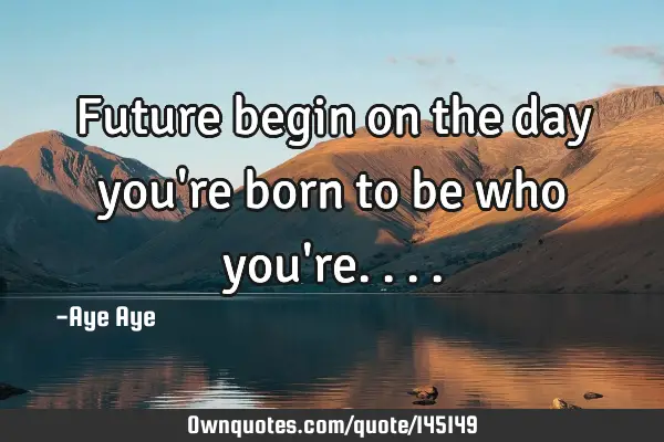 Future begin on the day you