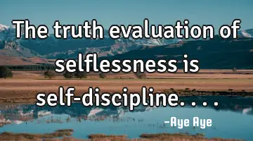 The truth evaluation of selflessness is self-discipline....