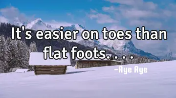 It's easier on toes than flat foots....
