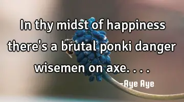 In thy midst of happiness there's a brutal ponki danger wisemen on axe....