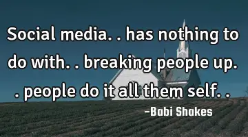 Social media.. has nothing to do with.. breaking people up.. people do it all them