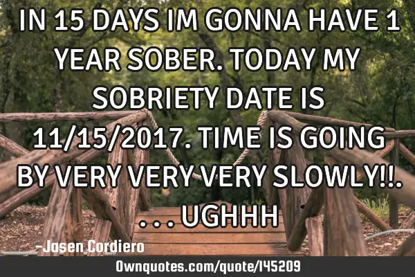IN 15 DAYS IM GONNA HAVE 1 YEAR SOBER. TODAY MY SOBRIETY DATE IS 11/15/2017. TIME IS GOING BY VERY V