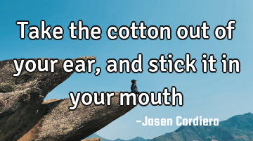 Take the cotton out of your ear, and stick it in your mouth