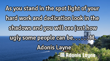 As you stand in the spot light of your hard work and dedication look in the shadows and you will