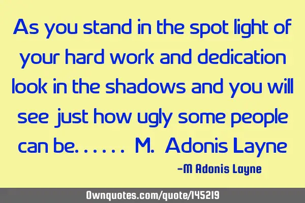 As you stand in the spot light of your hard work and dedication look in the shadows and you will