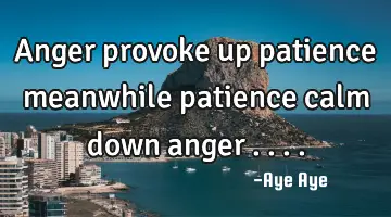 Anger provoke up patience meanwhile patience calm down anger ....