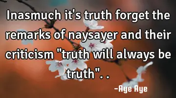 Inasmuch it's truth forget the remarks of naysayer and their criticism 