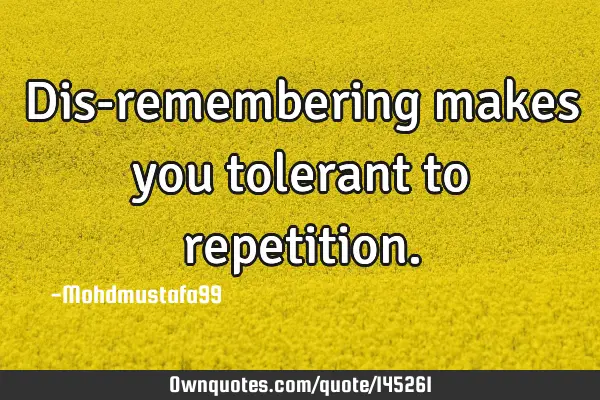 • Dis-remembering makes you tolerant to