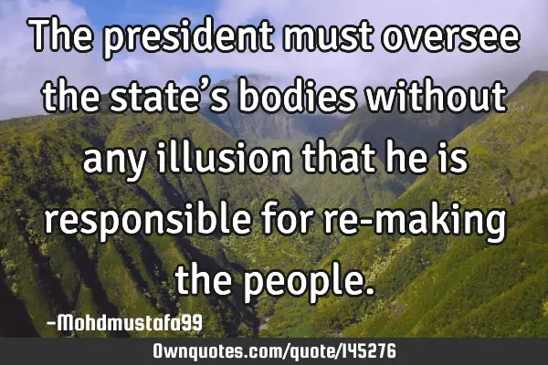 • The president must oversee the state’s bodies without any illusion that he is responsible for