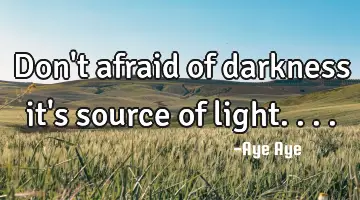 Don't afraid of darkness it's source of light....