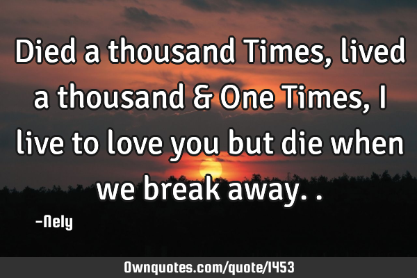 Died a thousand Times , lived a thousand & One Times , I live to love you but die when we break