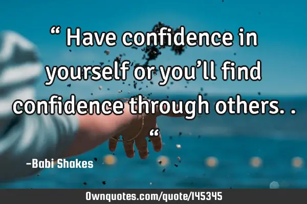 “ Have confidence in yourself or you’ll find confidence through others.. “