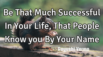 Be That Much Successful In Your Life, That People Know you By Your N