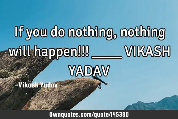 If you do nothing, nothing will happen!!! ____ VIKASH YADAV