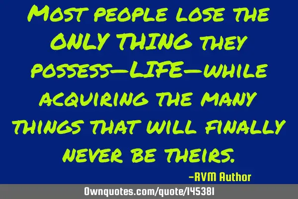 Most people lose the ONLY THING they possess—LIFE—while acquiring the many things that will