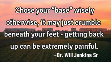 Chose your “base” wisely otherwise, it may just crumble beneath your feet - getting back up can